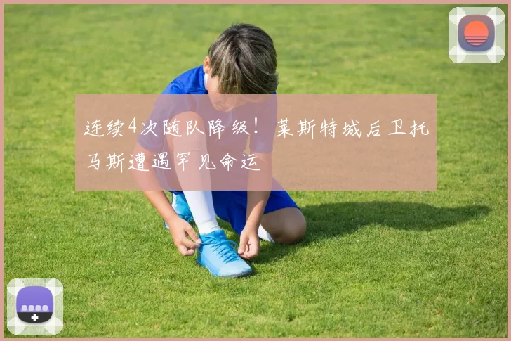 连续4次随队降级！莱斯特城后卫托马斯遭遇罕见命运