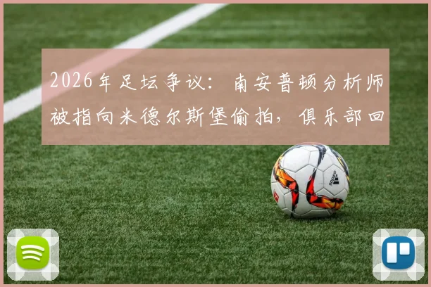 2026年足坛争议:南安普顿分析师被指向米德尔斯堡偷拍,俱乐部回应与后续影响解读
