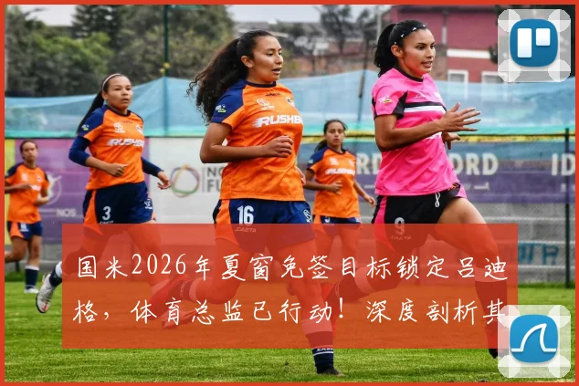 国米2026年夏窗免签目标锁定吕迪格，体育总监已行动！深度剖析其转会可能性