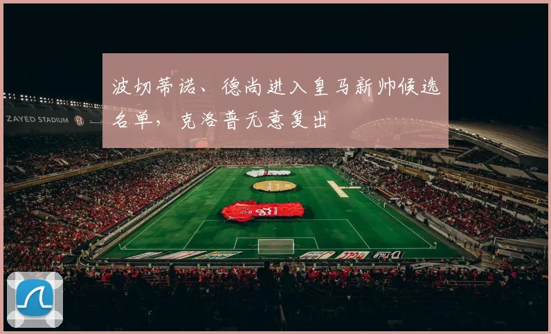 波切蒂诺、德尚进入皇马新帅候选名单,克洛普无意复出
