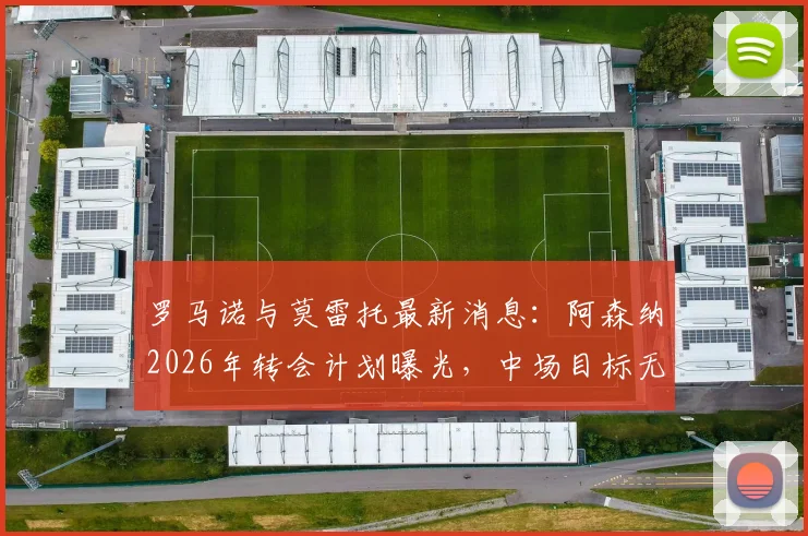 罗马诺与莫雷托最新消息:阿森纳2026年转会计划曝光,中场目标无马努·科内