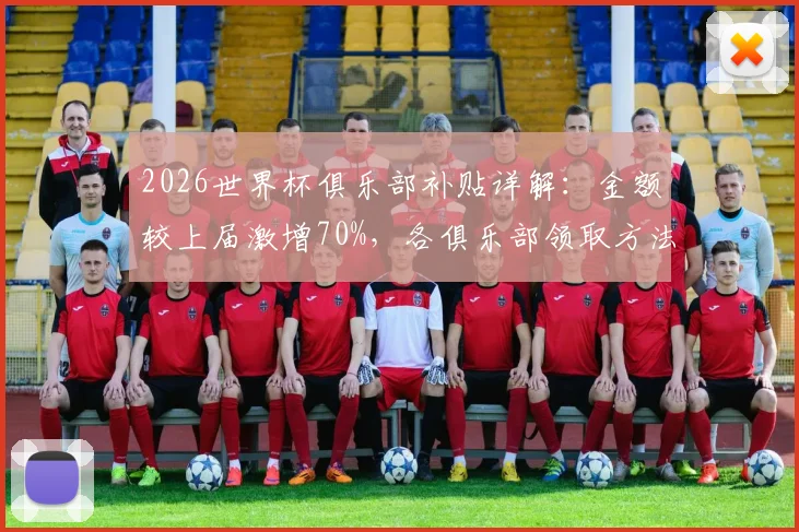2026世界杯俱乐部补贴详解：金额较上届激增70%，各俱乐部领取方法与标准一览