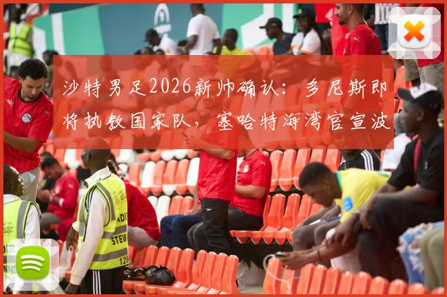 沙特男足2026新帅确认:多尼斯即将执教国家队,塞哈特海湾官宣波耶特接任