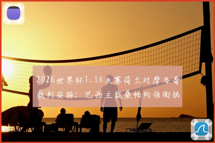 2026世界杯1_16决赛荷兰对摩洛哥裁判安排:巴西主裁桑帕约领衔执法,裁判组名单与过往执法经历详解