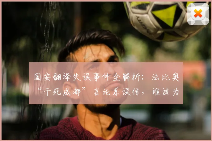 国安翻译失误事件全解析:法比奥“干死成都”言论系误传,谁该为乌龙负责?
