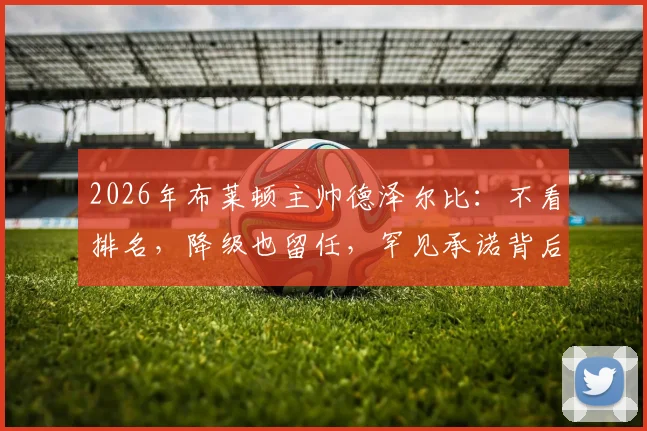 2026年布莱顿主帅德泽尔比：不看排名，降级也留任，罕见承诺背后的执教哲学
