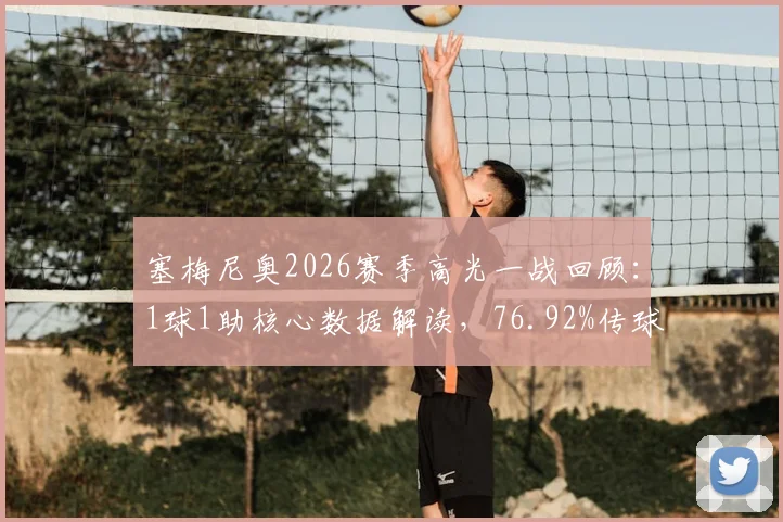 塞梅尼奥2026赛季高光一战回顾:1球1助核心数据解读,76.92%传球成功率背后说明什么?