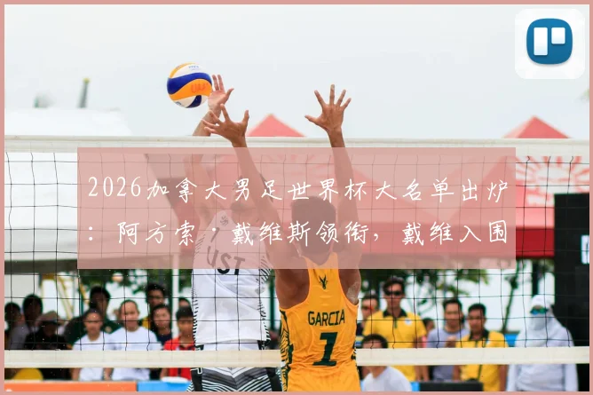 2026加拿大男足世界杯大名单出炉：阿方索·戴维斯领衔，戴维入围，完整26人阵容解析