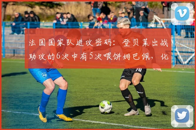 法国国家队进攻密码：登贝莱出战助攻的6次中有5次喂饼姆巴佩，化学反应已拉满