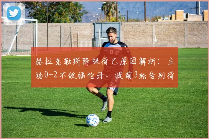 赫拉克勒斯降级荷乙原因解析：主场0-2不敌福伦丹，提前3轮告别荷甲，附2026赛季保级分析