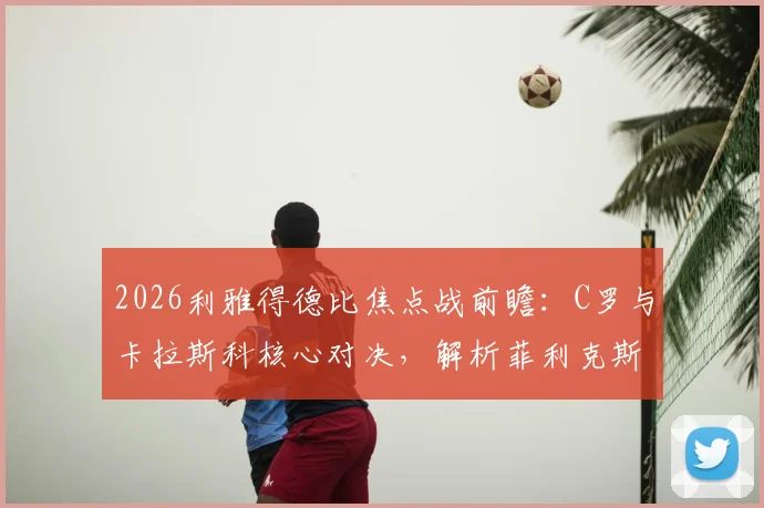 2026利雅得德比焦点战前瞻：C罗与卡拉斯科核心对决，解析菲利克斯、马内等关键球员首发状态