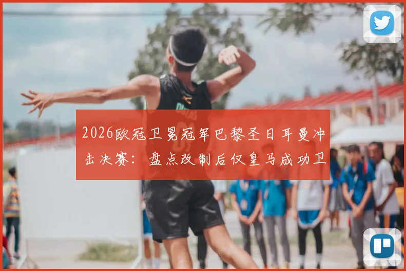 2026欧冠卫冕冠军巴黎圣日耳曼冲击决赛：盘点改制后仅皇马成功卫冕，大巴黎能否复制奇迹？