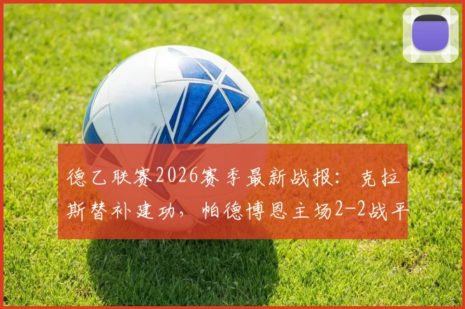 德乙联赛2026赛季最新战报：克拉斯替补建功，帕德博恩主场2-2战平卡尔斯鲁厄比赛过程详解与分析