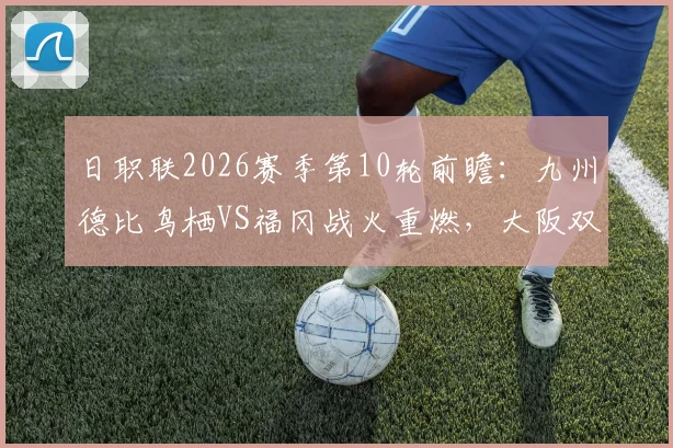 日职联2026赛季第10轮前瞻：九州德比鸟栖VS福冈战火重燃，大阪双雄钢巴迎战樱花谁主沉浮，附赛前分析及观看渠道指南