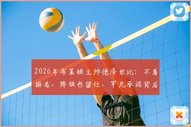 2026年布莱顿主帅德泽尔比：不看排名，降级也留任，罕见承诺背后的执教哲学