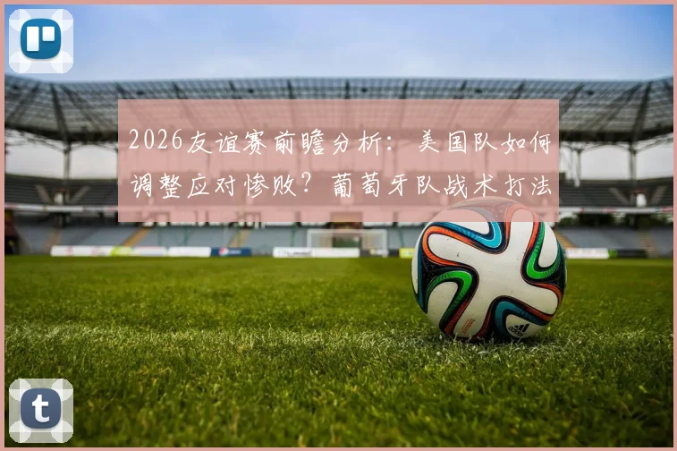 2026友谊赛前瞻分析：美国队如何调整应对惨败？葡萄牙队战术打法与赢球关键点解读