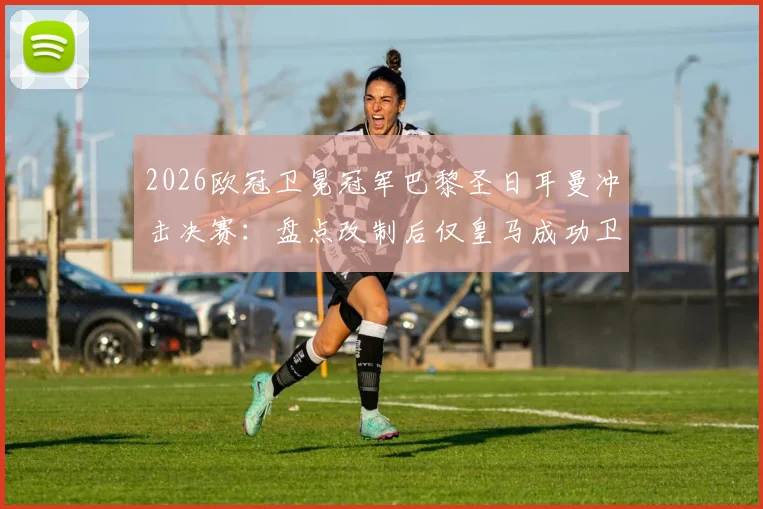2026欧冠卫冕冠军巴黎圣日耳曼冲击决赛:盘点改制后仅皇马成功卫冕,大巴黎能否复制奇迹?