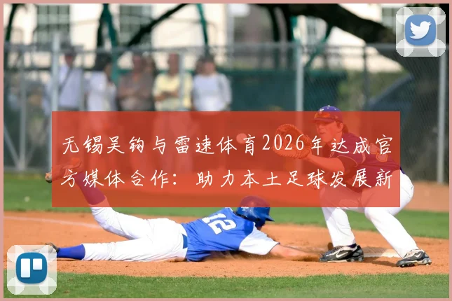 无锡吴钩与雷速体育2026年达成官方媒体合作：助力本土足球发展新篇章，关注青训与赛事直播