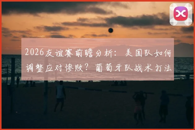 2026友谊赛前瞻分析:美国队如何调整应对惨败?葡萄牙队战术打法与赢球关键点解读