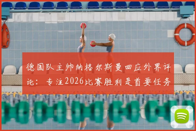 德国队主帅纳格尔斯曼回应外界评论：专注2026比赛胜利是首要任务，直面压力克洛普穆勒可随意发言