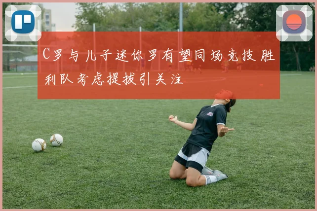 C罗与儿子迷你罗有望同场竞技 胜利队考虑提拔引关注