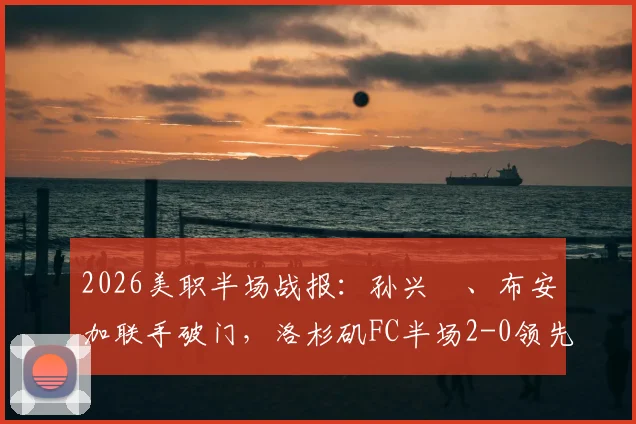 2026美职半场战报：孙兴慜、布安加联手破门，洛杉矶FC半场2-0领先皇家盐湖城，附进球视频与数据统计
