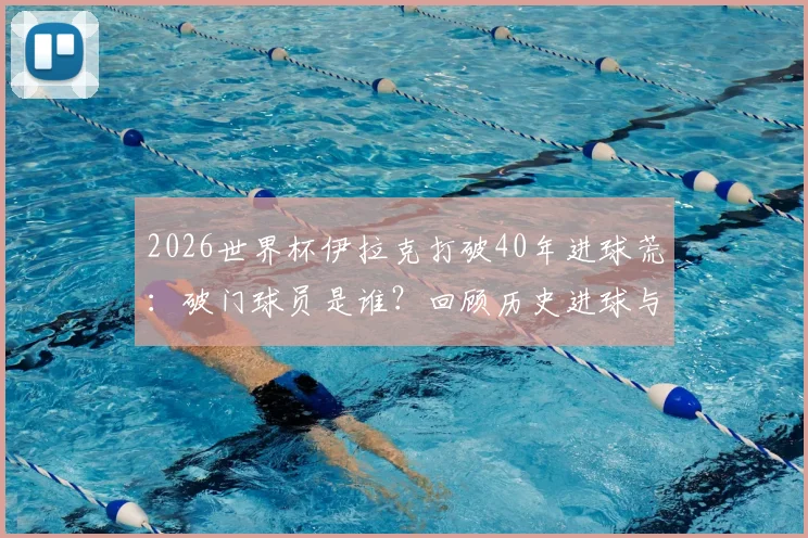 2026世界杯伊拉克打破40年进球荒：破门球员是谁？回顾历史进球与足球复兴之路