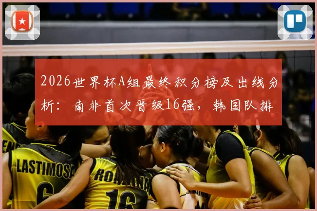 2026世界杯A组最终积分榜及出线分析:南非首次晋级16强,韩国队排名第三,捷克遗憾出局详情解读