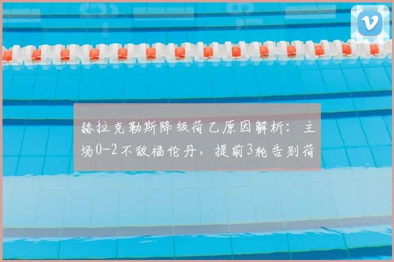 赫拉克勒斯降级荷乙原因解析：主场0-2不敌福伦丹，提前3轮告别荷甲，附2026赛季保级分析