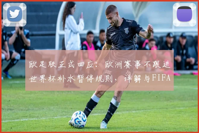 欧足联正式回应：欧洲赛事不跟进世界杯补水暂停规则，详解与FIFA规则分歧及2026影响