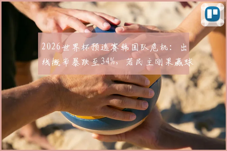 2026世界杯预选赛韩国队危机：出线概率暴跌至34%，若民主刚果赢球或乌兹别克斯坦6球大胜将直接出局