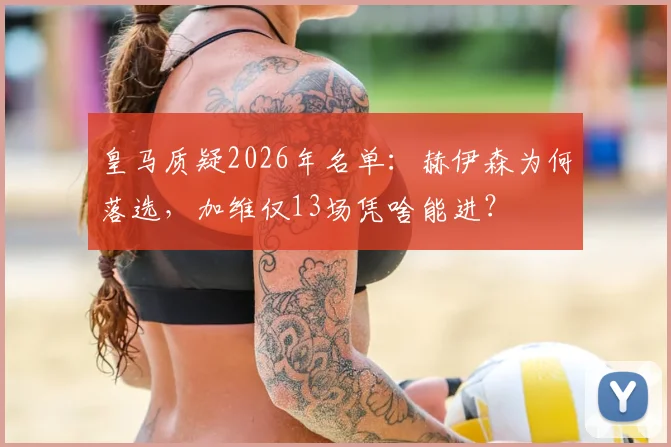 皇马质疑2026年名单：赫伊森为何落选，加维仅13场凭啥能进？