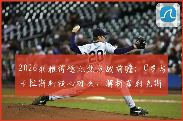 2026利雅得德比焦点战前瞻：C罗与卡拉斯科核心对决，解析菲利克斯、马内等关键球员首发状态