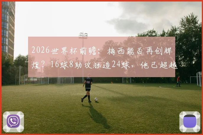 2026世界杯前瞻:梅西能否再创辉煌?16球8助攻独造24球,他已超越贝利