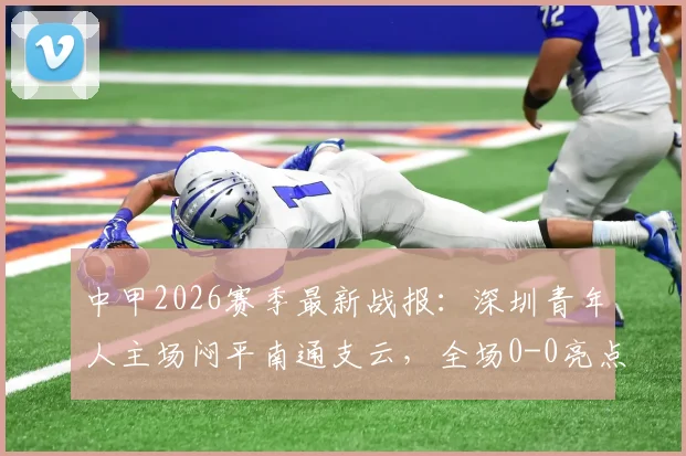 中甲2026赛季最新战报：深圳青年人主场闷平南通支云，全场0-0亮点解析与积分影响分析