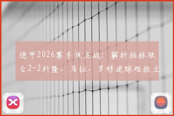 德甲2026赛季焦点战：解析柏林联合2-2科隆，马拉、罗特进球难救主，平局背后暴露哪些问题？