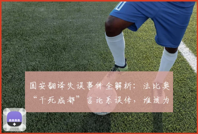 国安翻译失误事件全解析:法比奥“干死成都”言论系误传,谁该为乌龙负责?