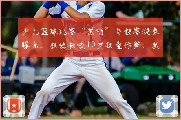 少儿篮球比赛“黑哨”与假赛现象曝光:教练教唆10岁孩童作弊,裁判员与培训机构谁之过?附2026年家长维权指南