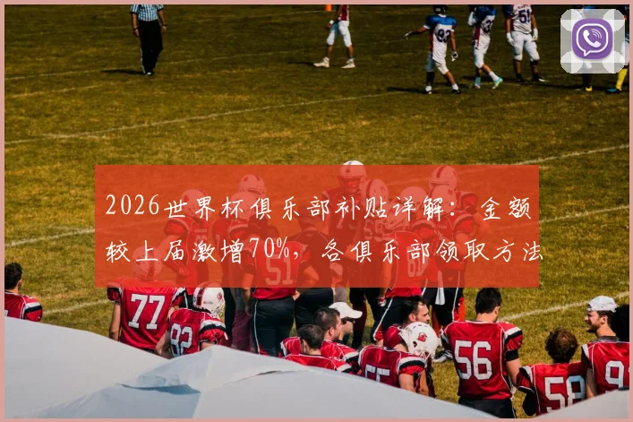 2026世界杯俱乐部补贴详解:金额较上届激增70%,各俱乐部领取方法与标准一览