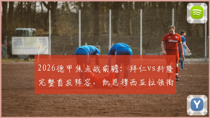 2026德甲焦点战前瞻：拜仁vs科隆完整首发阵容，凯恩穆西亚拉领衔，卡尔出战引关注