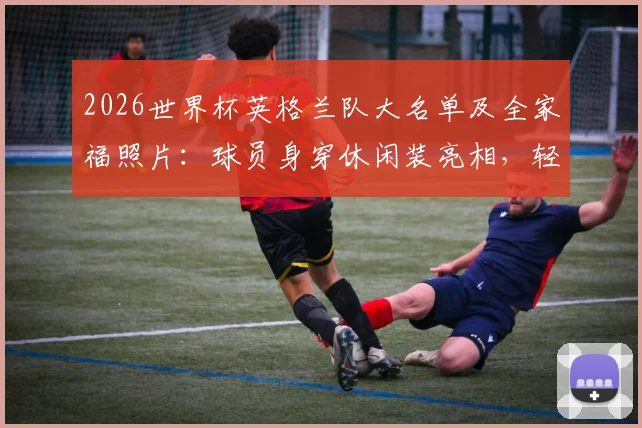 2026世界杯英格兰队大名单及全家福照片：球员身穿休闲装亮相，轻松备战状态引关注
