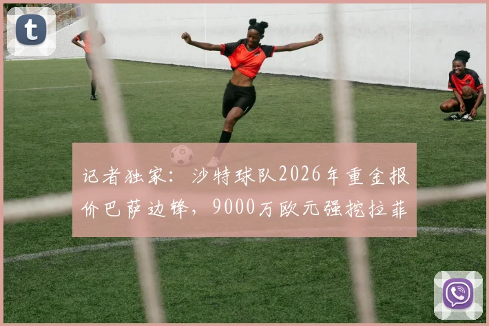 记者独家：沙特球队2026年重金报价巴萨边锋，9000万欧元强挖拉菲尼亚，莱万经纪人已介入运作