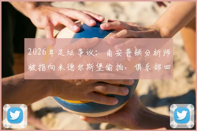 2026年足坛争议：南安普顿分析师被指向米德尔斯堡偷拍，俱乐部回应与后续影响解读