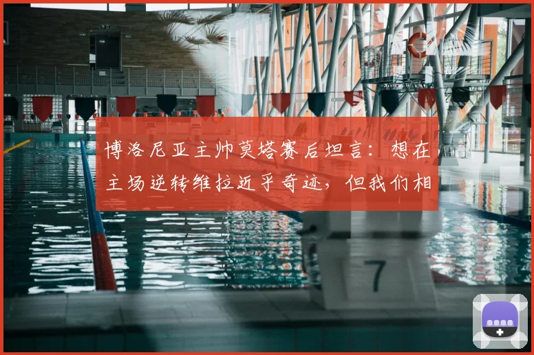 博洛尼亚主帅莫塔赛后坦言:想在主场逆转维拉近乎奇迹,但我们相信球队能创造历史并最终赢得2026年欧联杯