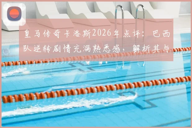 皇马传奇卡洛斯2026年点评：巴西队逆转剧情充满熟悉感，解析其与皇马足球风格的深层联系