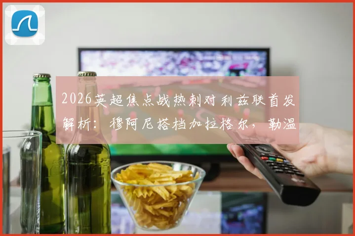 2026英超焦点战热刺对利兹联首发解析：穆阿尼搭档加拉格尔，勒温与特尔先发谁更胜一筹
