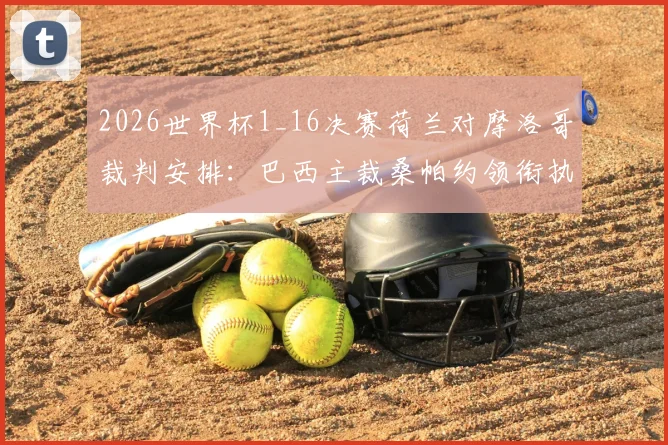 2026世界杯1_16决赛荷兰对摩洛哥裁判安排:巴西主裁桑帕约领衔执法,裁判组名单与过往执法经历详解