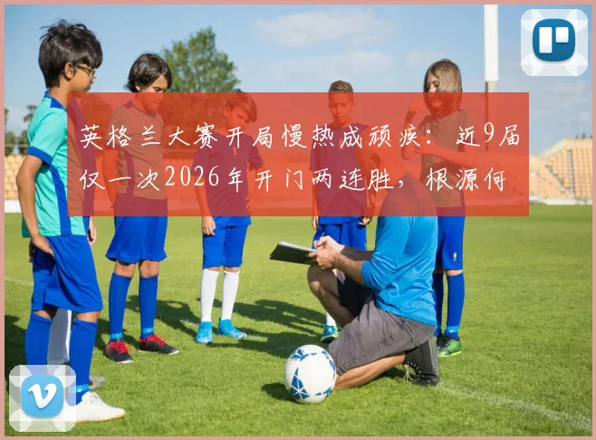 英格兰大赛开局慢热成顽疾：近9届仅一次2026年开门两连胜，根源何在？