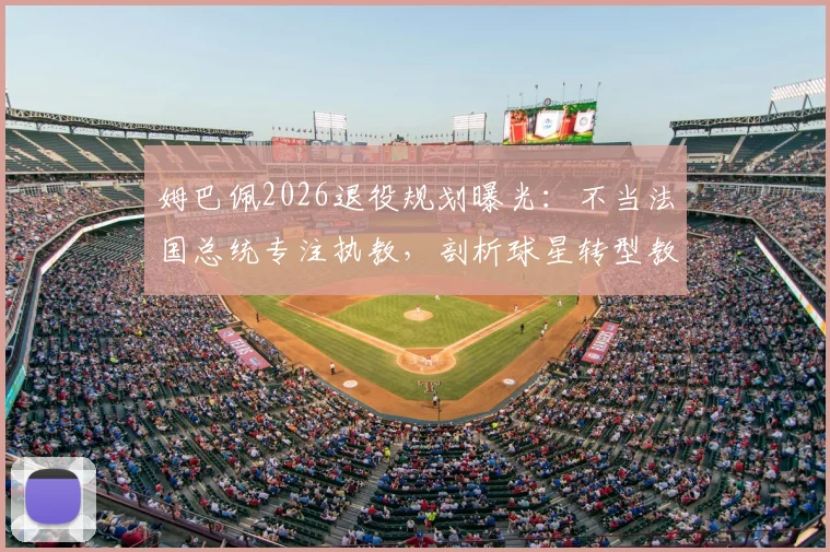 姆巴佩2026退役规划曝光:不当法国总统专注执教,剖析球星转型教练的成功路径与挑战