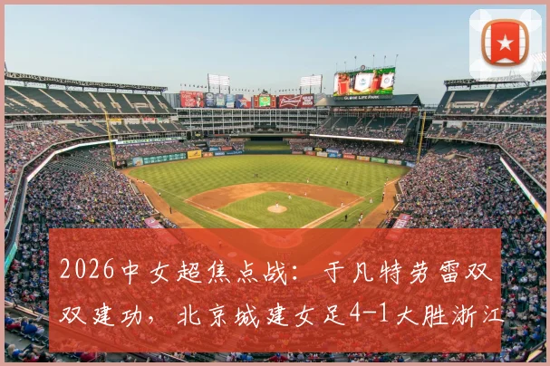 2026中女超焦点战：于凡特劳雷双双建功，北京城建女足4-1大胜浙江杭州银行，附最新积分榜解读